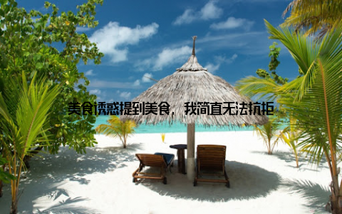 美食诱惑提到美食, 我简直无法抗拒